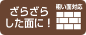 ざらざらした面に！粗い面対応