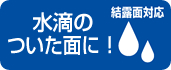 水滴のついた面に！結露面対応